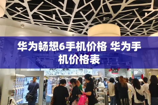 华为畅想6手机价格 华为手机价格表