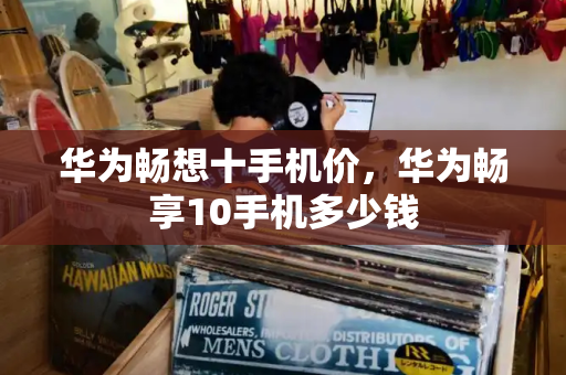 华为畅想十手机价，华为畅享10手机多少钱-第1张图片-星选测评