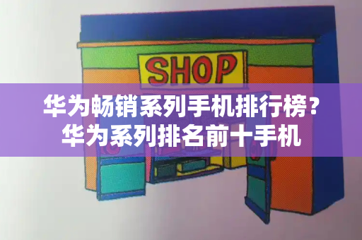 华为畅销系列手机排行榜？华为系列排名前十手机-第1张图片-星选测评