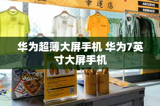 华为超薄大屏手机 华为7英寸大屏手机