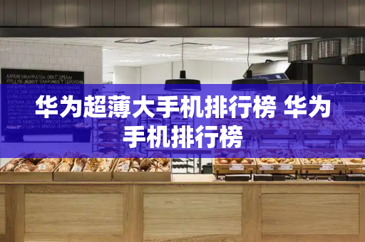 华为超薄大手机排行榜 华为手机排行榜-第1张图片-星选测评