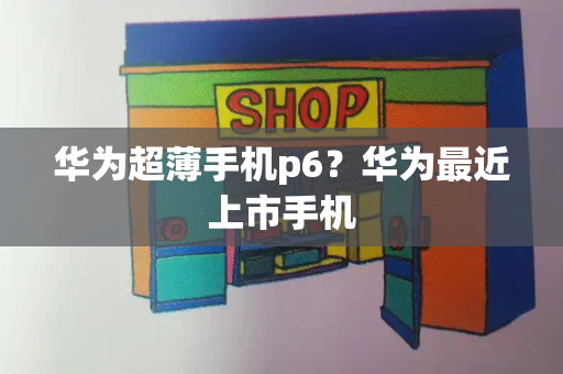 华为超薄手机p6？华为最近上市手机-第1张图片-星选测评