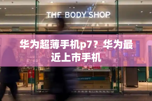华为超薄手机p7？华为最近上市手机