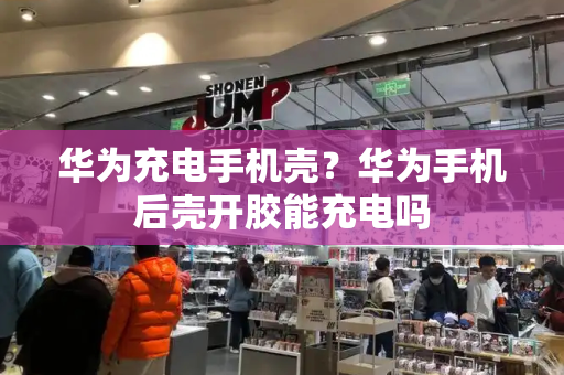 华为充电手机壳？华为手机后壳开胶能充电吗