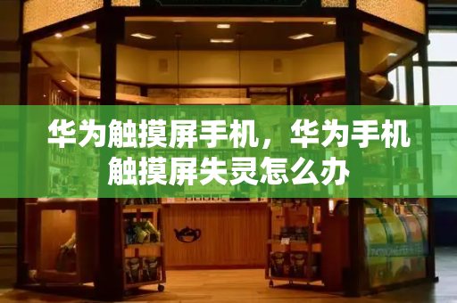 华为触摸屏手机，华为手机触摸屏失灵怎么办