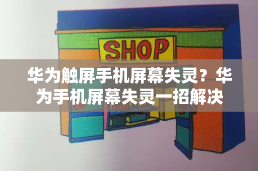 华为触屏手机屏幕失灵？华为手机屏幕失灵一招解决-第1张图片-星选测评