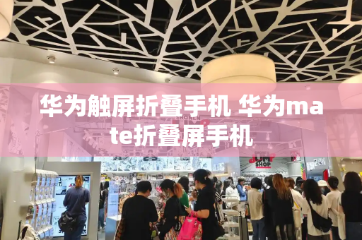 华为触屏折叠手机 华为mate折叠屏手机