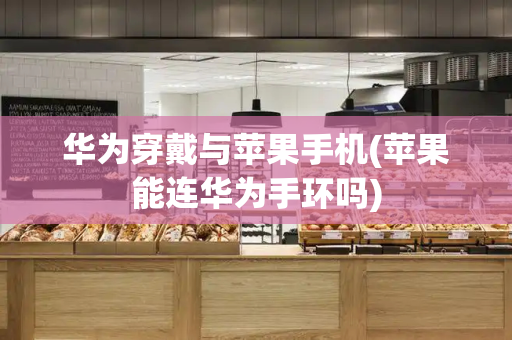 华为穿戴与苹果手机(苹果能连华为手环吗)