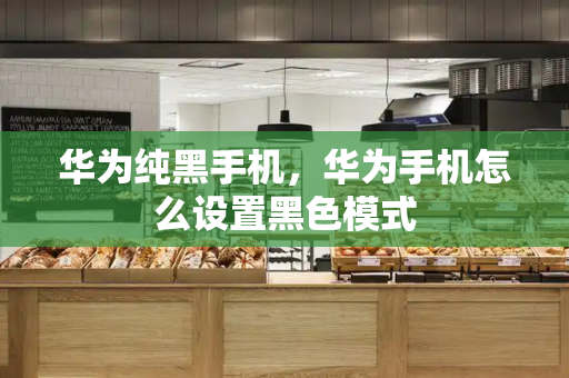 华为纯黑手机，华为手机怎么设置黑色模式-第1张图片-星选测评