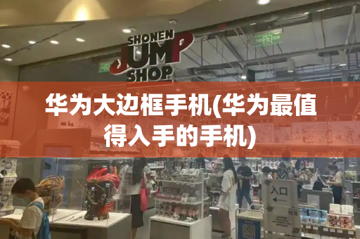华为大边框手机(华为最值得入手的手机)