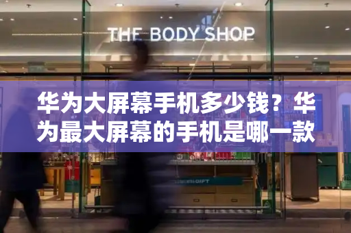 华为大屏幕手机多少钱？华为最大屏幕的手机是哪一款