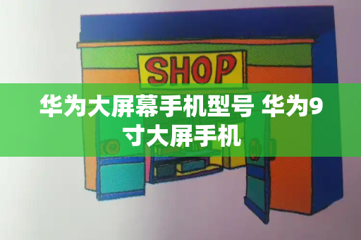 华为大屏幕手机型号 华为9寸大屏手机-第1张图片-星选测评