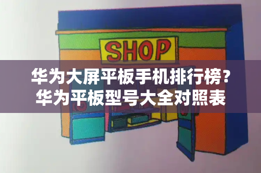 华为大屏平板手机排行榜？华为平板型号大全对照表