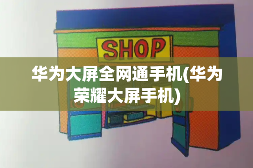 华为大屏全网通手机(华为荣耀大屏手机)-第1张图片-星选测评
