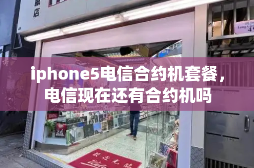 iphone5电信合约机套餐，电信现在还有合约机吗-第1张图片-星选测评