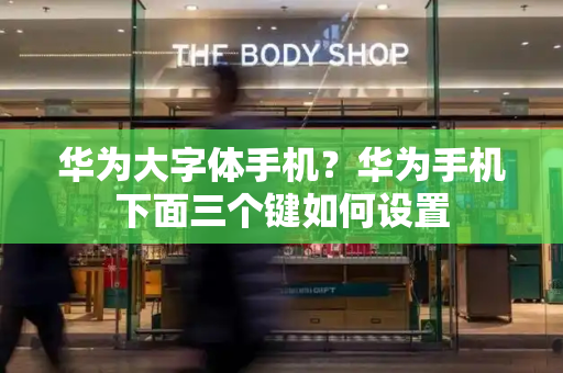 华为大字体手机？华为手机下面三个键如何设置-第1张图片-星选测评