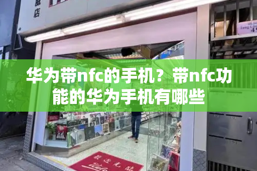 华为带nfc的手机？带nfc功能的华为手机有哪些-第1张图片-星选测评
