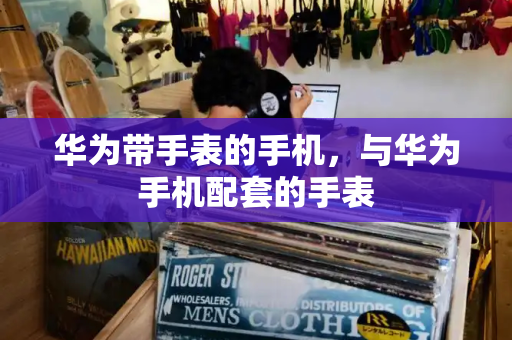 华为带手表的手机，与华为手机配套的手表