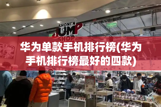 华为单款手机排行榜(华为手机排行榜最好的四款)