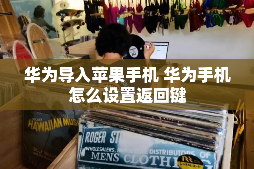 华为导入苹果手机 华为手机怎么设置返回键