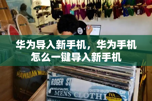 华为导入新手机，华为手机怎么一键导入新手机