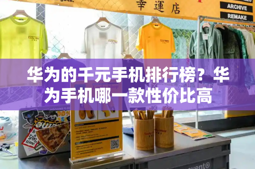 华为的千元手机排行榜？华为手机哪一款性价比高