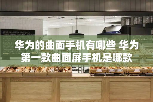 华为的曲面手机有哪些 华为第一款曲面屏手机是哪款