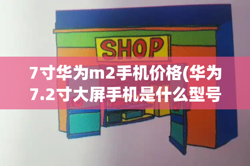 7寸华为m2手机价格(华为7.2寸大屏手机是什么型号)