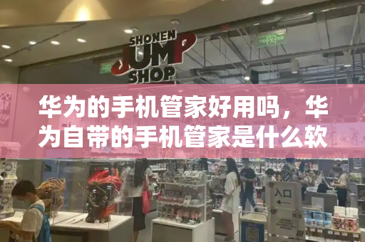 华为的手机管家好用吗，华为自带的手机管家是什么软件-第1张图片-星选测评