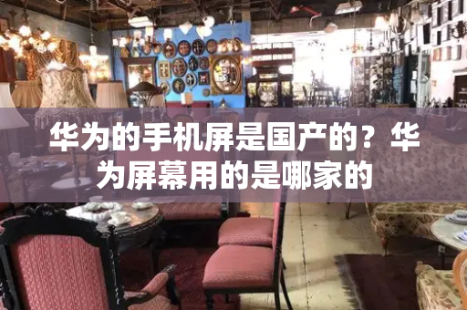 华为的手机屏是国产的？华为屏幕用的是哪家的