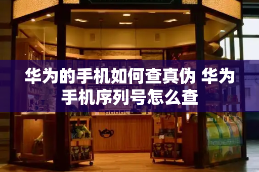 华为的手机如何查真伪 华为手机序列号怎么查