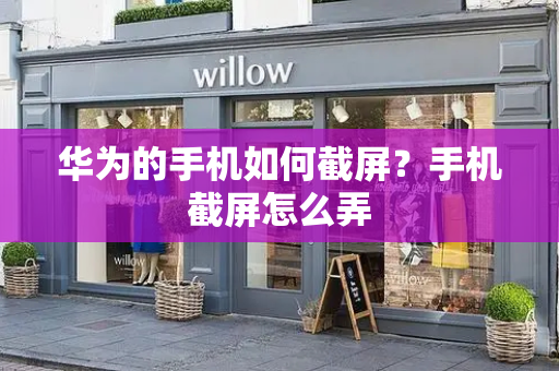华为的手机如何截屏？手机截屏怎么弄-第1张图片-星选测评