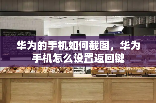 华为的手机如何截图，华为手机怎么设置返回键