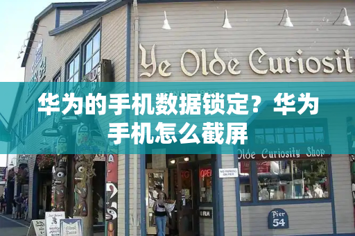 华为的手机数据锁定？华为手机怎么截屏-第1张图片-星选测评