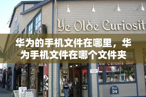 华为的手机文件在哪里，华为手机文件在哪个文件夹