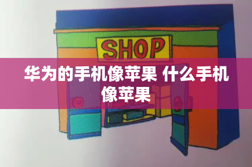 华为的手机像苹果 什么手机像苹果-第1张图片-星选测评