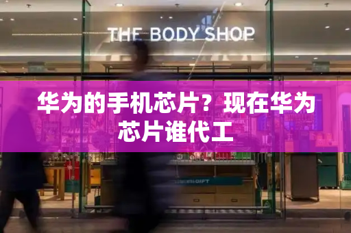 华为的手机芯片？现在华为芯片谁代工