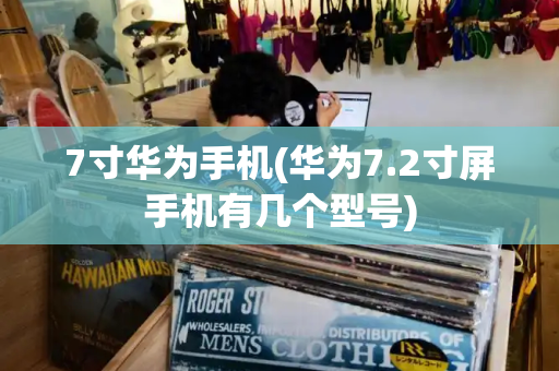 7寸华为手机(华为7.2寸屏手机有几个型号)-第1张图片-星选测评