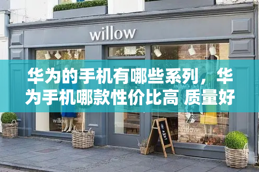 华为的手机有哪些系列，华为手机哪款性价比高 质量好
