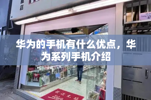 华为的手机有什么优点，华为系列手机介绍-第1张图片-星选测评