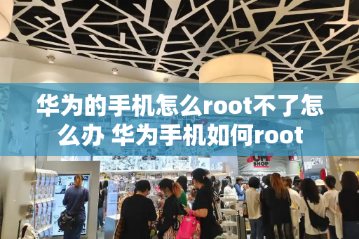 华为的手机怎么root不了怎么办 华为手机如何root-第1张图片-星选测评