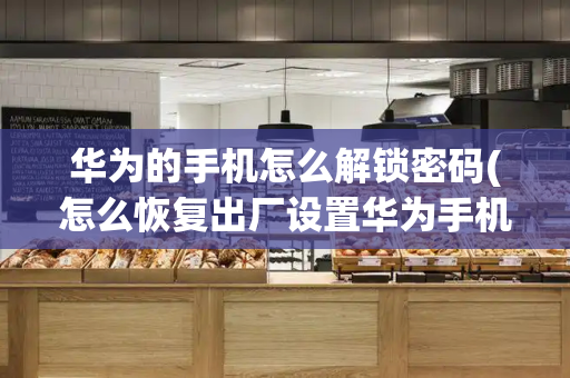 华为的手机怎么解锁密码(怎么恢复出厂设置华为手机)-第1张图片-星选测评