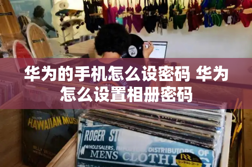 华为的手机怎么设密码 华为怎么设置相册密码
