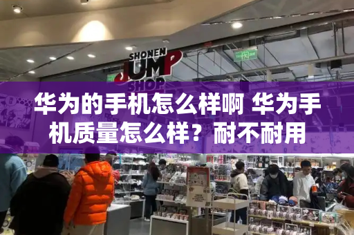 华为的手机怎么样啊 华为手机质量怎么样？耐不耐用-第1张图片-星选测评