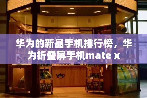 华为的新品手机排行榜，华为折叠屏手机mate x-第1张图片-星选测评