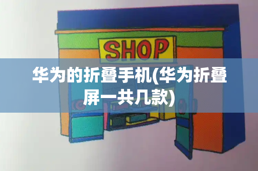 华为的折叠手机(华为折叠屏一共几款)