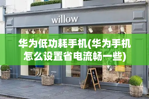 华为低功耗手机(华为手机怎么设置省电流畅一些)