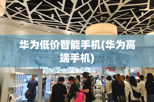 华为低价智能手机(华为高端手机)-第1张图片-星选测评