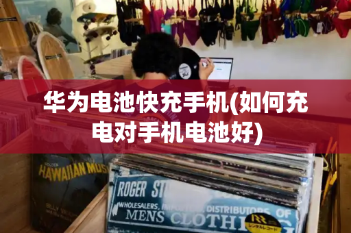 华为电池快充手机(如何充电对手机电池好)