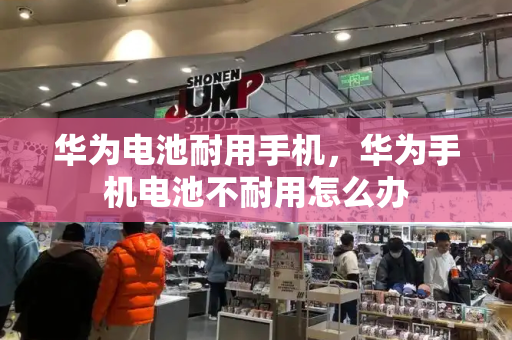 华为电池耐用手机，华为手机电池不耐用怎么办